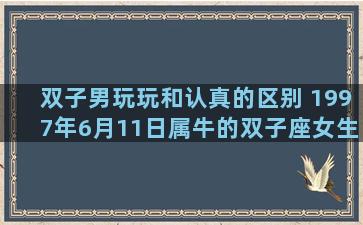 双子男玩玩和认真的区别 1997年6月11日属牛的双子座女生性格